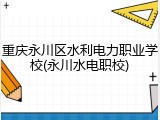 重庆永川区水利电力职业学校(永川水电职校)