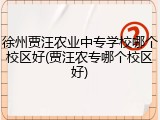 徐州贾汪农业中专学校哪个校区好(贾汪农专哪个校区好)