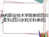 水利职业技术学院单招四川文科(四川水利文科单招)