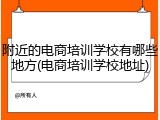 附近的电商培训学校有哪些地方(电商培训学校地址)