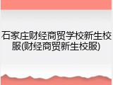石家庄财经商贸学校新生校服(财经商贸新生校服)