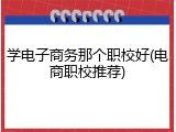 学电子商务那个职校好(电商职校推荐)
