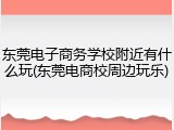 东莞电子商务学校附近有什么玩(东莞电商校周边玩乐)