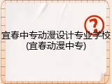 宜春中专动漫设计专业学校(宜春动漫中专)