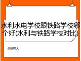 水利水电学校跟铁路学校哪个好(水利与铁路学校对比)