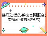 娄底动漫的学校官网报名(娄底动漫官网报名)