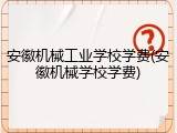 安徽机械工业学校学费(安徽机械学校学费)