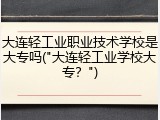 大连轻工业职业技术学校是大专吗("大连轻工业学校大专？")