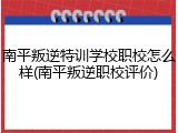 南平叛逆特训学校职校怎么样(南平叛逆职校评价)