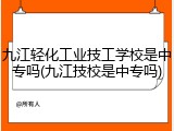 九江轻化工业技工学校是中专吗(九江技校是中专吗)