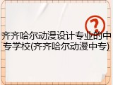 齐齐哈尔动漫设计专业的中专学校(齐齐哈尔动漫中专)