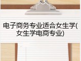 电子商务专业适合女生学(女生学电商专业)
