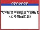 艺考播音主持培训学校报名(艺考播音报名)