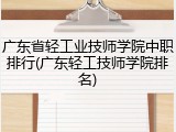 广东省轻工业技师学院中职排行(广东轻工技师学院排名)