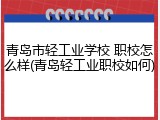 青岛市轻工业学校 职校怎么样(青岛轻工业职校如何)