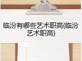 临汾有哪些艺术职高(临汾艺术职高)