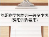 绵阳狗学校培训一般多少钱(绵阳训狗费用)