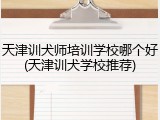 天津训犬师培训学校哪个好(天津训犬学校推荐)