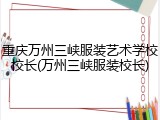 重庆万州三峡服装艺术学校校长(万州三峡服装校长)