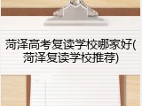 菏泽高考复读学校哪家好(菏泽复读学校推荐)
