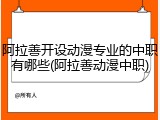 阿拉善开设动漫专业的中职有哪些(阿拉善动漫中职)