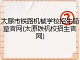 太原市铁路机械学校招生简章官网(太原铁机校招生官网)