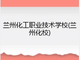 兰州化工职业技术学校(兰州化校)
