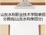 山东水利职业技术学院单招分数线(山东水利单招分)