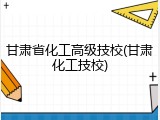 甘肃省化工高级技校(甘肃化工技校)