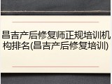昌吉产后修复师正规培训机构排名(昌吉产后修复培训)