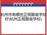 杭州市有哪些正规服装学校好(杭州正规服装学校)