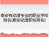 泰安有动漫专业的职业学校排名(泰安动漫职校排名)