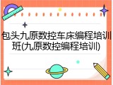 包头九原数控车床编程培训班(九原数控编程培训)