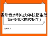 贵州省水利电力学校招生简章(贵州水电校招生)