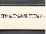 牙科技工培训班(牙工培训)