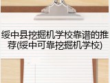 绥中县挖掘机学校靠谱的推荐(绥中可靠挖掘机学校)