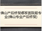 佛山产后修复哪家医院最专业(佛山专业产后修复)
