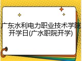 广东水利电力职业技术学院开学日(广水职院开学)