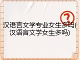 汉语言文学专业女生多吗(汉语言文学女生多吗)