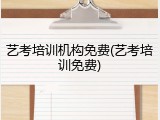 艺考培训机构免费(艺考培训免费)