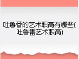吐鲁番的艺术职高有哪些(吐鲁番艺术职高)