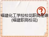 福建化工学校校花职高是谁(福建职高校花)