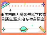 重庆市电力高等专科学校宿舍插座(重庆电专宿舍插座)