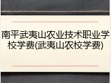 南平武夷山农业技术职业学校学费(武夷山农校学费)