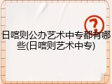 日喀则公办艺术中专都有哪些(日喀则艺术中专)