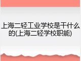上海二轻工业学校是干什么的(上海二轻学校职能)