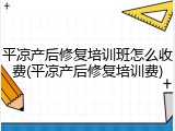 平凉产后修复培训班怎么收费(平凉产后修复培训费)