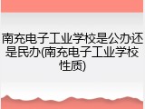 南充电子工业学校是公办还是民办(南充电子工业学校性质)