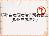郑州自考成考培训班有哪些(郑州自考培训)