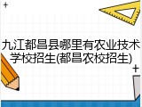 九江都昌县哪里有农业技术学校招生(都昌农校招生)